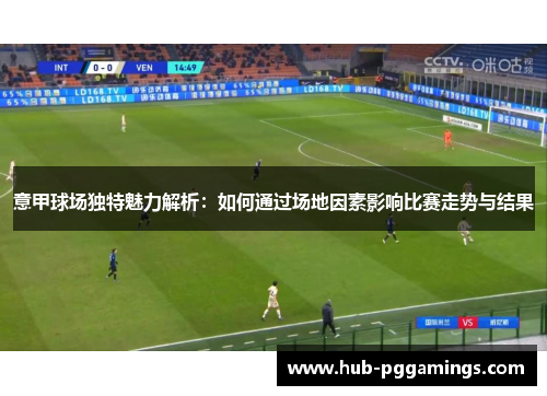 意甲球场独特魅力解析：如何通过场地因素影响比赛走势与结果