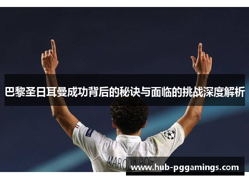 巴黎圣日耳曼成功背后的秘诀与面临的挑战深度解析