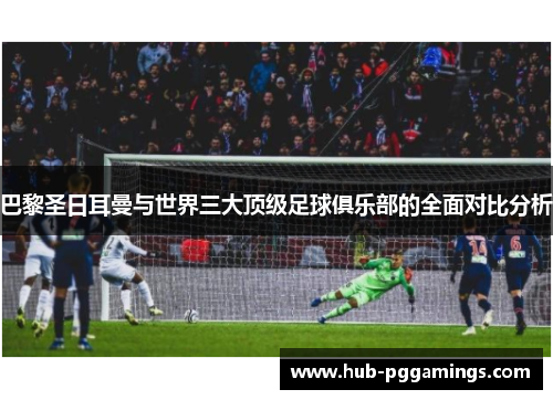 巴黎圣日耳曼与世界三大顶级足球俱乐部的全面对比分析