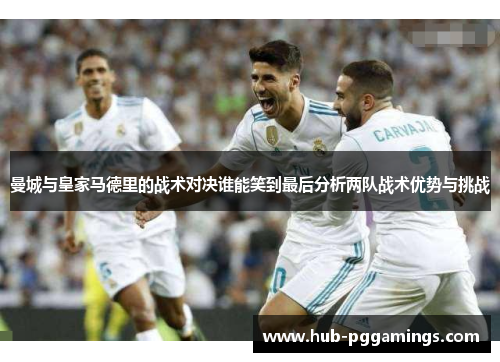 曼城与皇家马德里的战术对决谁能笑到最后分析两队战术优势与挑战