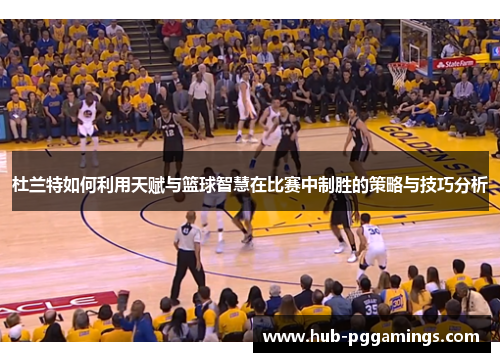 杜兰特如何利用天赋与篮球智慧在比赛中制胜的策略与技巧分析
