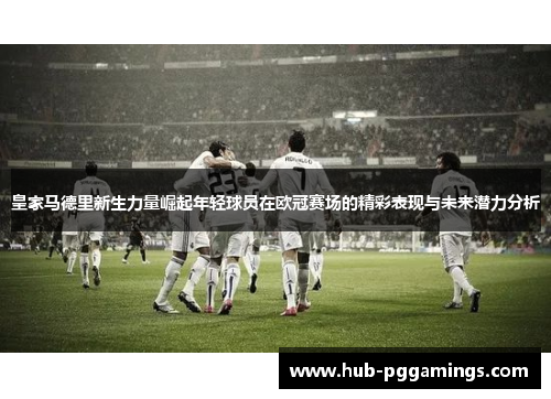 皇家马德里新生力量崛起年轻球员在欧冠赛场的精彩表现与未来潜力分析