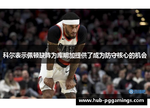 科尔表示佩顿缺阵为库明加提供了成为防守核心的机会