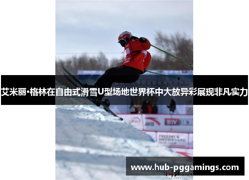 艾米丽·格林在自由式滑雪U型场地世界杯中大放异彩展现非凡实力