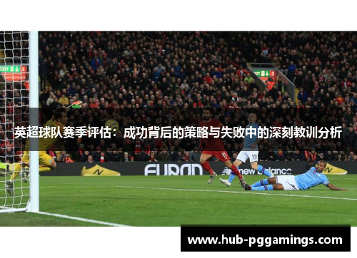 英超球队赛季评估：成功背后的策略与失败中的深刻教训分析