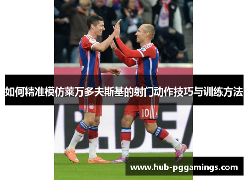 如何精准模仿莱万多夫斯基的射门动作技巧与训练方法