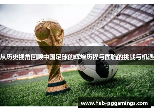 从历史视角回顾中国足球的辉煌历程与面临的挑战与机遇