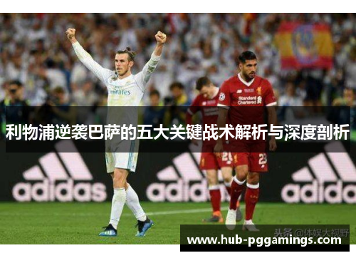 利物浦逆袭巴萨的五大关键战术解析与深度剖析