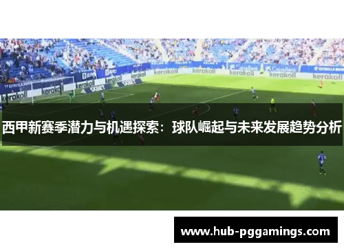 西甲新赛季潜力与机遇探索：球队崛起与未来发展趋势分析