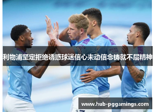 利物浦坚定拒绝诱惑球迷信心未动信念铸就不屈精神