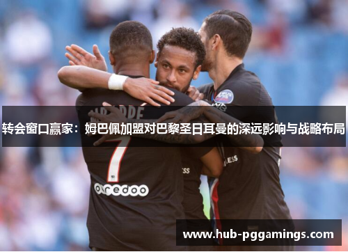 转会窗口赢家：姆巴佩加盟对巴黎圣日耳曼的深远影响与战略布局