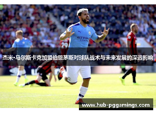 杰米·马尔斯卡克加盟伯恩茅斯对球队战术与未来发展的深远影响