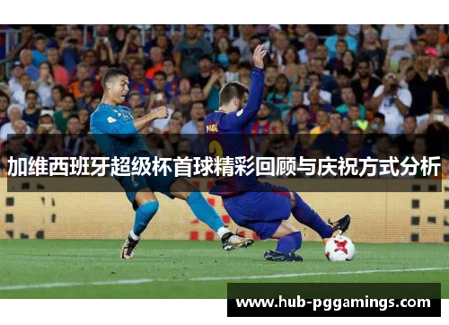 加维西班牙超级杯首球精彩回顾与庆祝方式分析