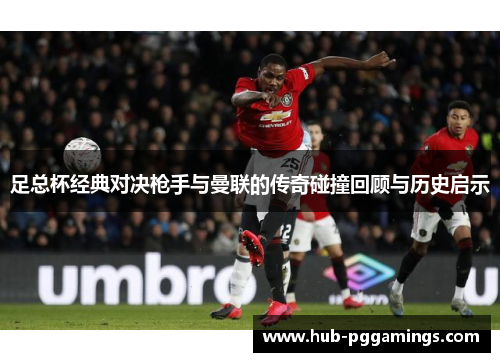 足总杯经典对决枪手与曼联的传奇碰撞回顾与历史启示
