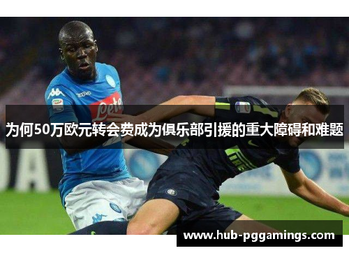 为何50万欧元转会费成为俱乐部引援的重大障碍和难题