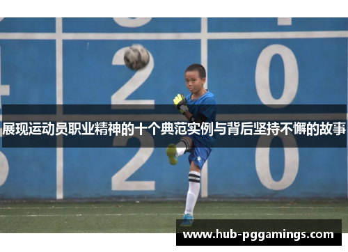 展现运动员职业精神的十个典范实例与背后坚持不懈的故事