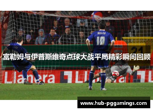 富勒姆与伊普斯维奇点球大战平局精彩瞬间回顾