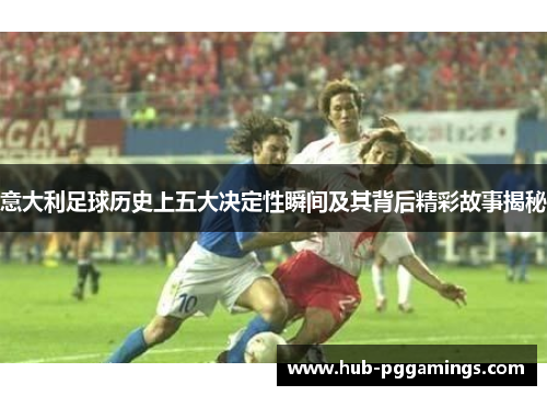 意大利足球历史上五大决定性瞬间及其背后精彩故事揭秘