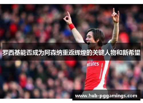 罗西基能否成为阿森纳重返辉煌的关键人物和新希望