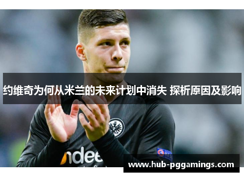 约维奇为何从米兰的未来计划中消失 探析原因及影响