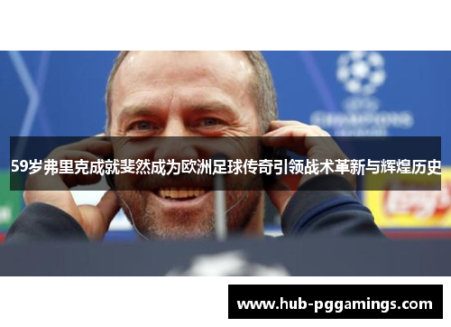 59岁弗里克成就斐然成为欧洲足球传奇引领战术革新与辉煌历史