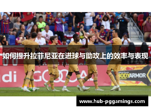 如何提升拉菲尼亚在进球与助攻上的效率与表现