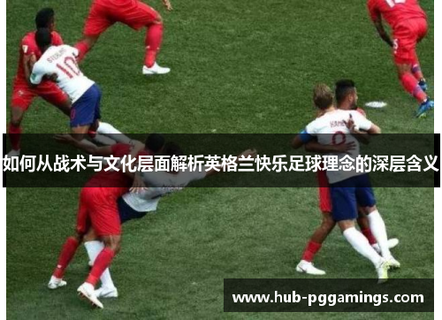 如何从战术与文化层面解析英格兰快乐足球理念的深层含义
