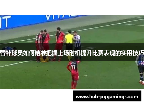 替补球员如何精准把握上场时机提升比赛表现的实用技巧