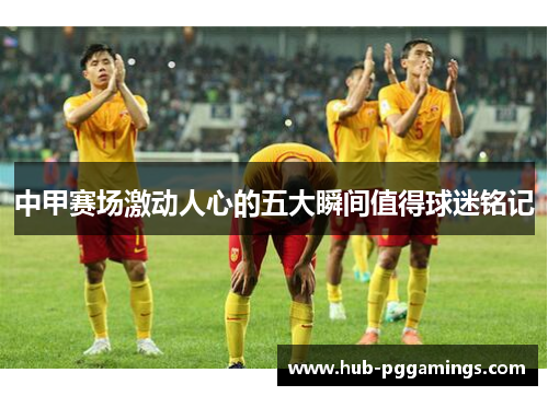 中甲赛场激动人心的五大瞬间值得球迷铭记