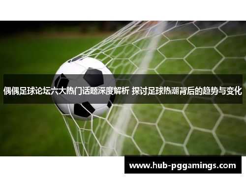 偶偶足球论坛六大热门话题深度解析 探讨足球热潮背后的趋势与变化