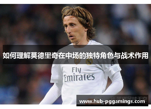 如何理解莫德里奇在中场的独特角色与战术作用