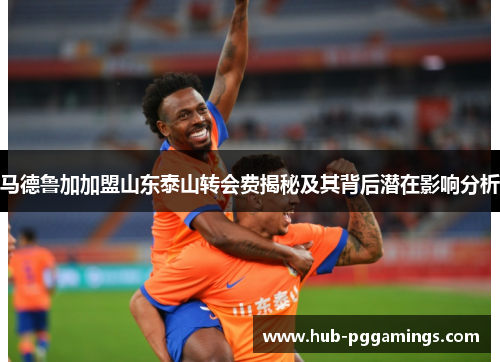 马德鲁加加盟山东泰山转会费揭秘及其背后潜在影响分析