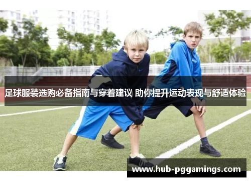 足球服装选购必备指南与穿着建议 助你提升运动表现与舒适体验 足球服装选购必备指南与穿着建议 助你提升运动表现与舒适体验
