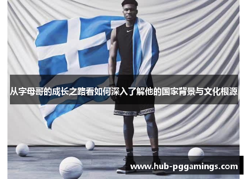 从字母哥的成长之路看如何深入了解他的国家背景与文化根源 从字母哥的成长之路看如何深入了解他的国家背景与文化根源