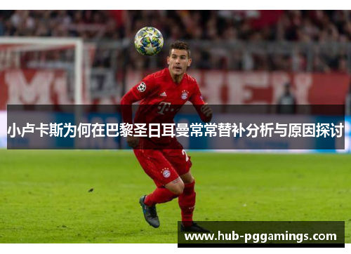 小卢卡斯为何在巴黎圣日耳曼常常替补分析与原因探讨