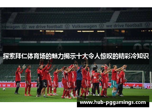 探索拜仁体育场的魅力揭示十大令人惊叹的精彩冷知识