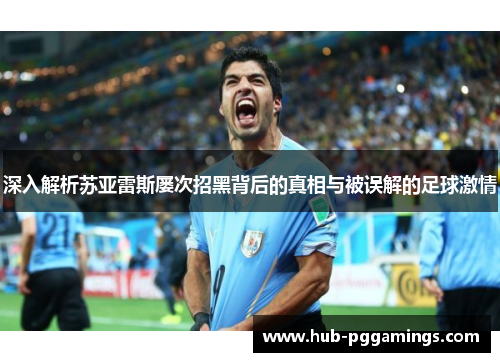 深入解析苏亚雷斯屡次招黑背后的真相与被误解的足球激情