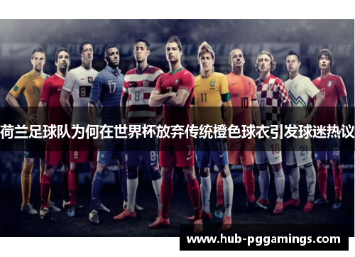 荷兰足球队为何在世界杯放弃传统橙色球衣引发球迷热议