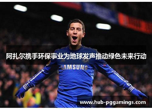 阿扎尔携手环保事业为地球发声推动绿色未来行动