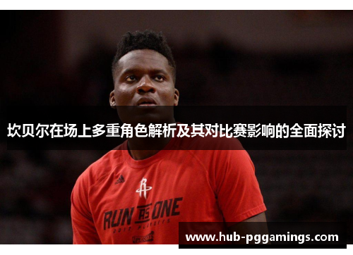 坎贝尔在场上多重角色解析及其对比赛影响的全面探讨 坎贝尔在场上多重角色解析及其对比赛影响的全面探讨