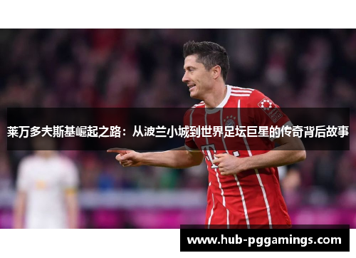 莱万多夫斯基崛起之路:从波兰小城到世界足坛巨星的传奇背后故事 莱万多夫斯基崛起之路:从波兰小城到世界足坛巨星的传奇背后故事