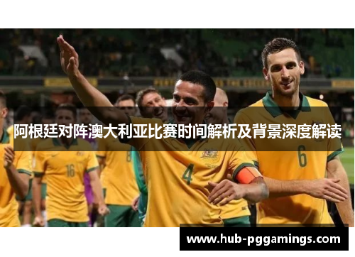 阿根廷对阵澳大利亚比赛时间解析及背景深度解读 阿根廷对阵澳大利亚比赛时间解析及背景深度解读