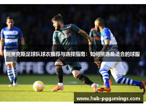 阿贾克斯足球队球衣推荐与选择指南：如何挑选最适合的球服