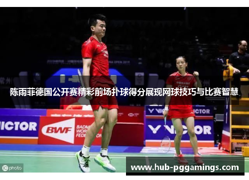 陈雨菲德国公开赛精彩前场扑球得分展现网球技巧与比赛智慧 陈雨菲德国公开赛精彩前场扑球得分展现网球技巧与比赛智慧