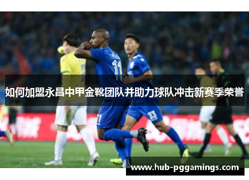 如何加盟永昌中甲金靴团队并助力球队冲击新赛季荣誉