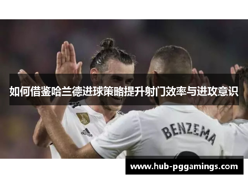 如何借鉴哈兰德进球策略提升射门效率与进攻意识