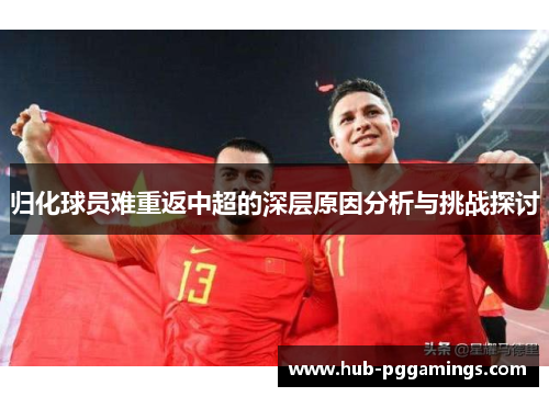 归化球员难重返中超的深层原因分析与挑战探讨