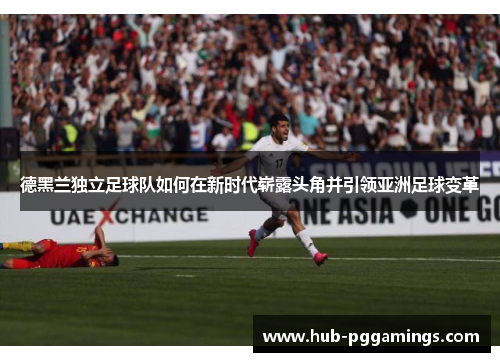 德黑兰独立足球队如何在新时代崭露头角并引领亚洲足球变革