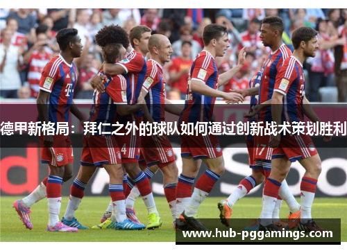 德甲新格局：拜仁之外的球队如何通过创新战术策划胜利
