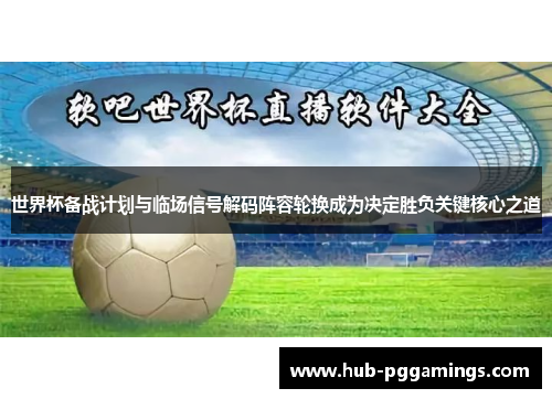 世界杯备战计划与临场信号解码阵容轮换成为决定胜负关键核心之道